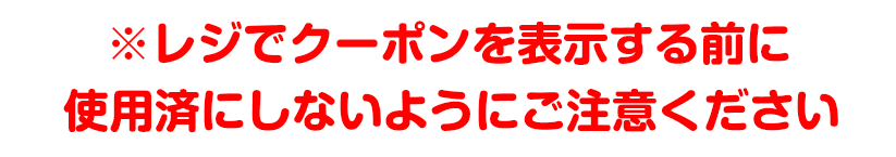 ※レジでクーポンを表示する前に、使用済にしないようにご注意ください