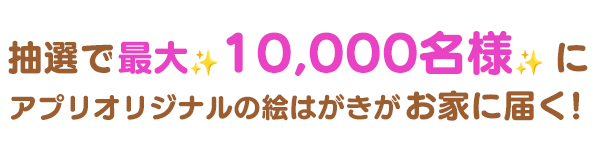 抽選で最大10,000名様にアプリオリジナルデザインの絵はがきがお家に届く！