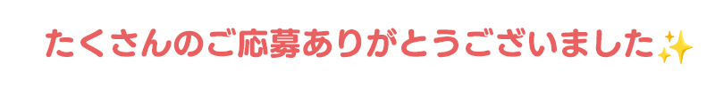 たくさんのご応募ありがとうございました！